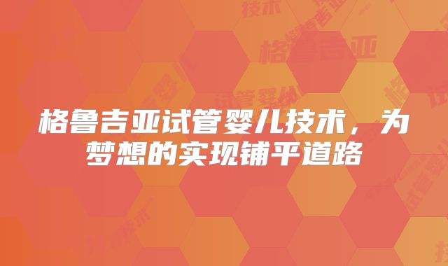 格鲁吉亚试管婴儿技术，为梦想的实现铺平道路