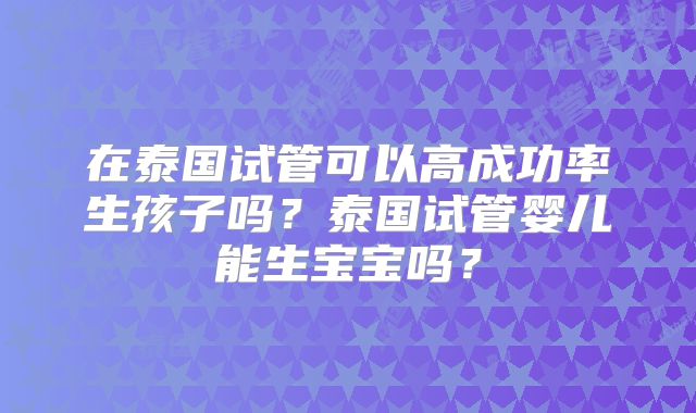 在泰国试管可以高成功率生孩子吗?泰国试管婴儿能生宝宝吗?