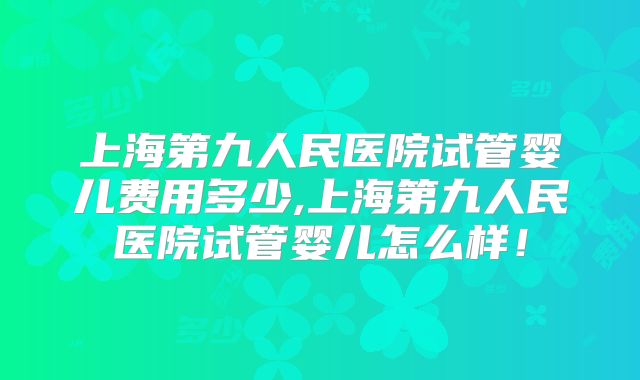上海第九人民医院试管婴儿费用多少,上海第九人民医院试管婴儿怎么样！