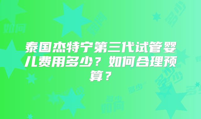 泰国杰特宁第三代试管婴儿费用多少？如何合理预算？