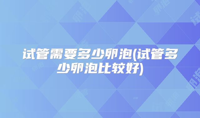 试管需要多少卵泡(试管多少卵泡比较好)