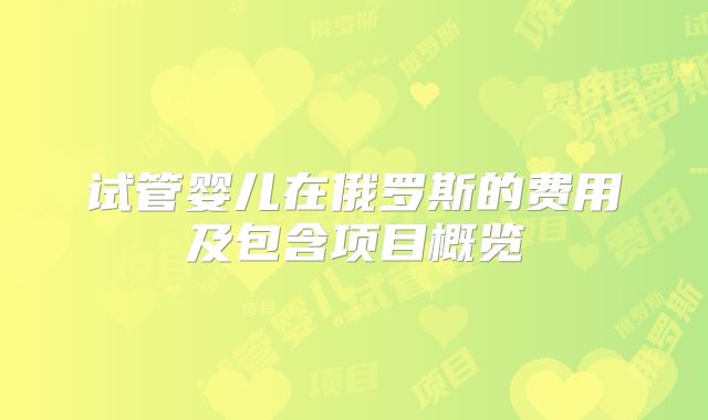 试管婴儿在俄罗斯的费用及包含项目概览