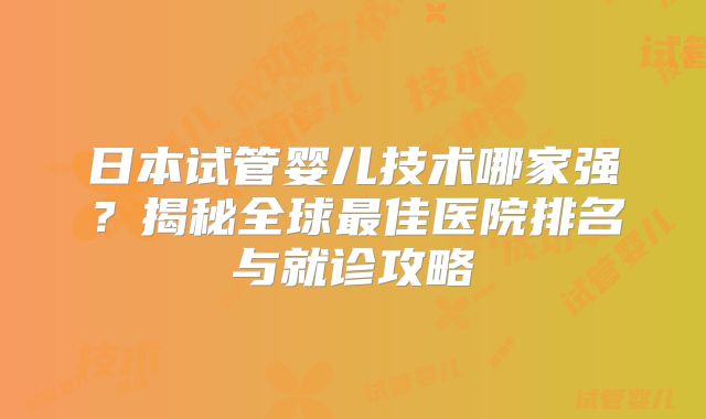 日本试管婴儿技术哪家强？揭秘全球最佳医院排名与就诊攻略