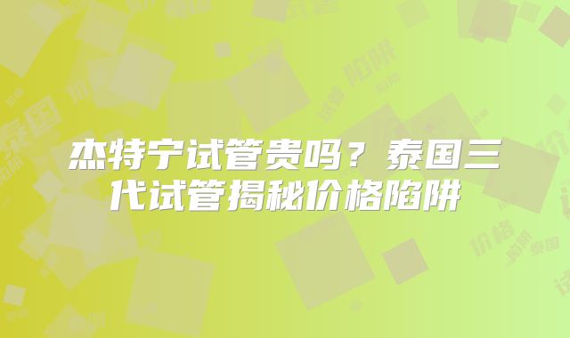 杰特宁试管贵吗？泰国三代试管揭秘价格陷阱