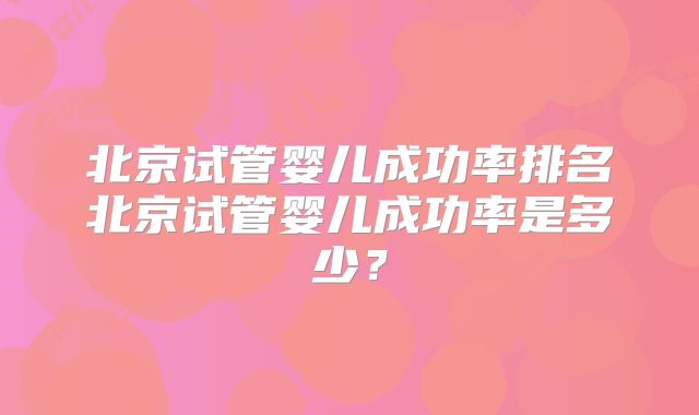 北京试管婴儿成功率排名北京试管婴儿成功率是多少？