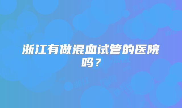 浙江有做混血试管的医院吗?