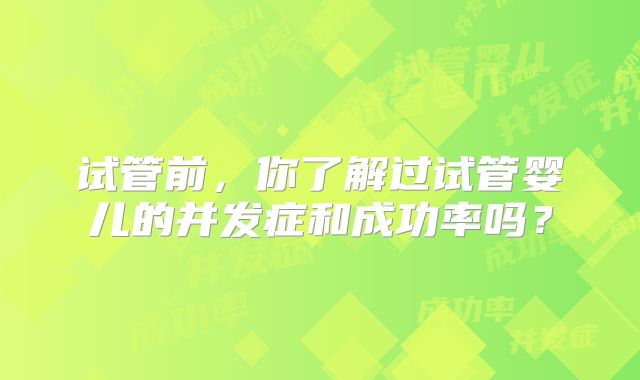 试管前,你了解过试管婴儿的并发症和成功率吗?