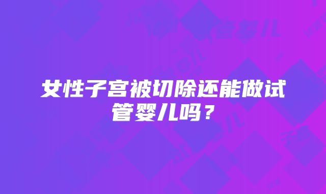 女性子宫被切除还能做试管婴儿吗？