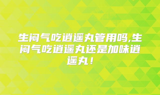 生闷气吃逍遥丸管用吗,生闷气吃逍遥丸还是加味逍遥丸！