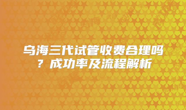 乌海三代试管收费合理吗？成功率及流程解析