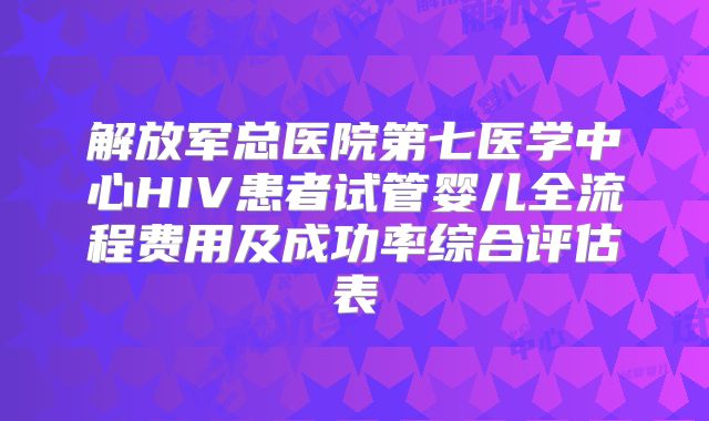 解放军总医院第七医学中心HIV患者试管婴儿全流程费用及成功率综合评估表