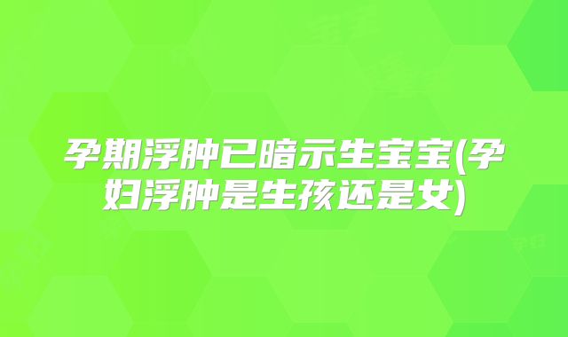 孕期浮肿已暗示生宝宝(孕妇浮肿是生孩还是女)