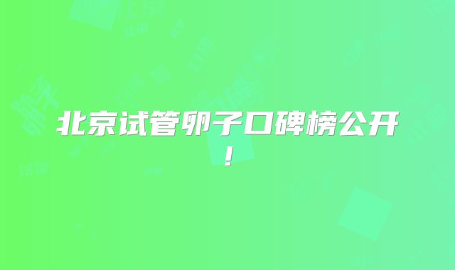 北京试管卵子口碑榜公开!