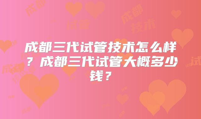 成都三代试管技术怎么样?成都三代试管大概多少钱?