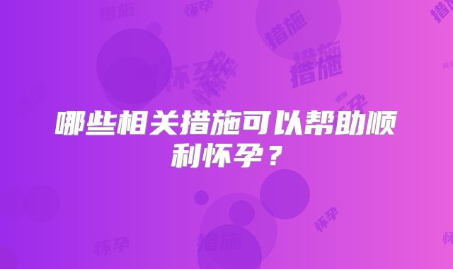 哪些相关措施可以帮助顺利怀孕？