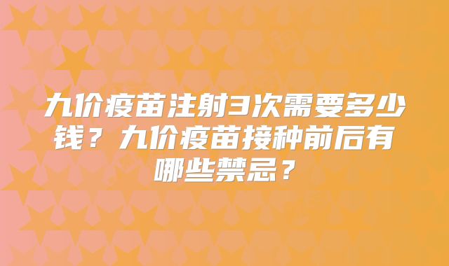 九价疫苗注射3次需要多少钱？九价疫苗接种前后有哪些禁忌？