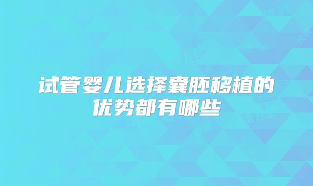 试管婴儿选择囊胚移植的优势都有哪些