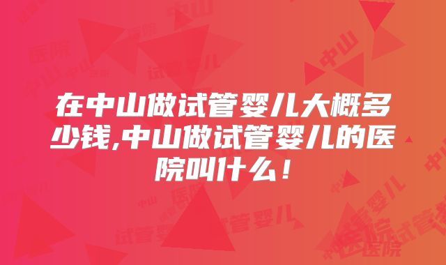 在中山做试管婴儿大概多少钱,中山做试管婴儿的医院叫什么！