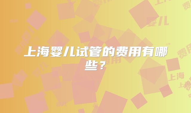 上海婴儿试管的费用有哪些？