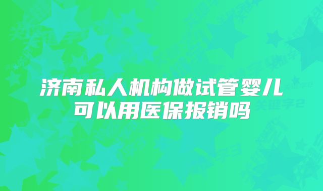 济南私人机构做试管婴儿可以用医保报销吗