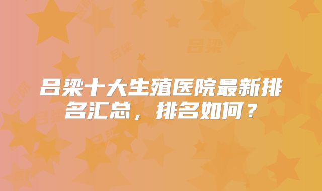 吕梁十大生殖医院最新排名汇总，排名如何？