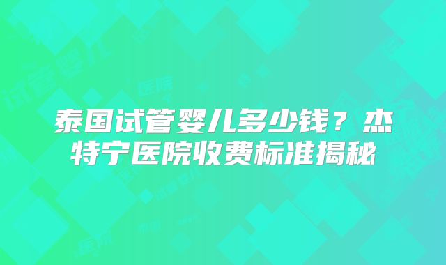 泰国试管婴儿多少钱？杰特宁医院收费标准揭秘
