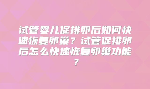 试管婴儿促排卵后如何快速恢复卵巢?试管促排卵后怎么快速恢复卵巢功能?