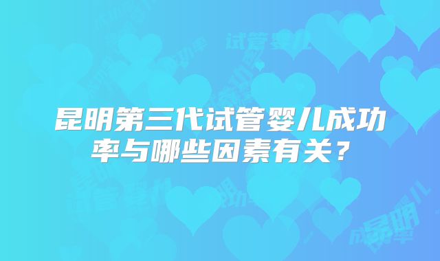 昆明第三代试管婴儿成功率与哪些因素有关?