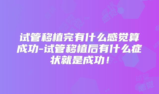 试管移植完有什么感觉算成功-试管移植后有什么症状就是成功！