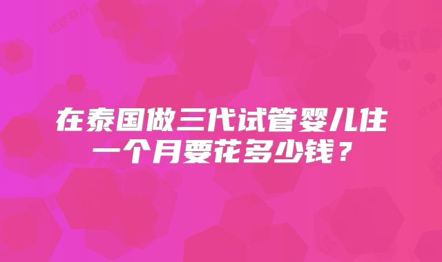 在泰国做三代试管婴儿住一个月要花多少钱？