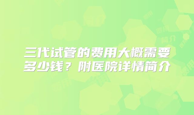三代试管的费用大概需要多少钱？附医院详情简介