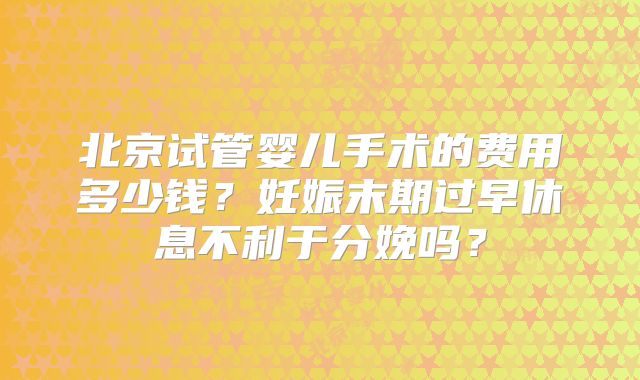 北京试管婴儿手术的费用多少钱？妊娠末期过早休息不利于分娩吗？
