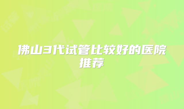 佛山3代试管比较好的医院推荐