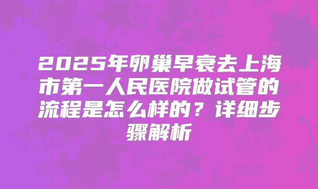 2025年卵巢早衰去上海市第一人民医院做试管的流程是怎么样的？详细步骤解析