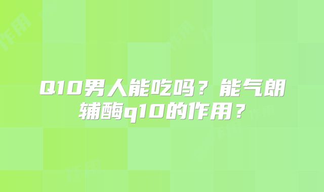 Q10男人能吃吗?能气朗辅酶q10的作用?