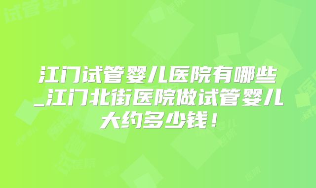 江门试管婴儿医院有哪些_江门北街医院做试管婴儿大约多少钱!