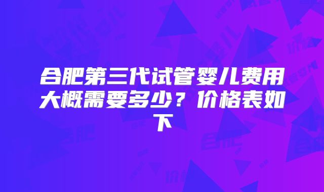合肥第三代试管婴儿费用大概需要多少？价格表如下