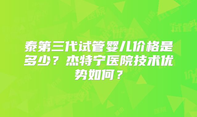 泰第三代试管婴儿价格是多少？杰特宁医院技术优势如何？