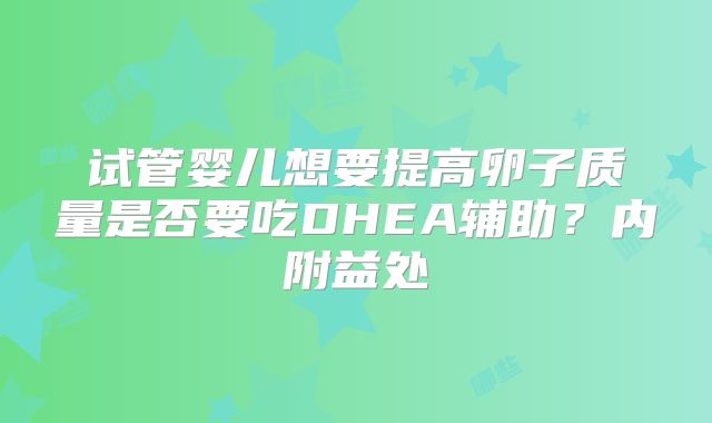 试管婴儿想要提高卵子质量是否要吃DHEA辅助？内附益处