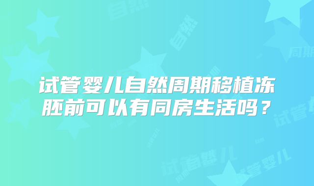 试管婴儿自然周期移植冻胚前可以有同房生活吗?