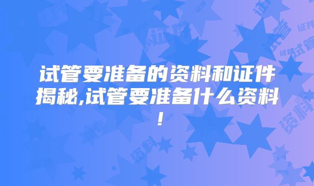 试管要准备的资料和证件揭秘,试管要准备什么资料！