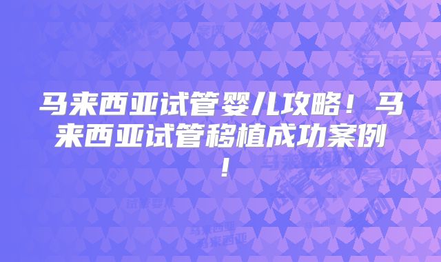 马来西亚试管婴儿攻略！马来西亚试管移植成功案例！