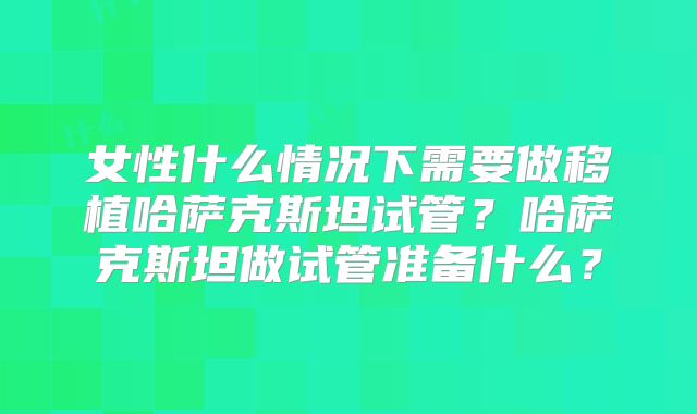 女性什么情况下需要做移植哈萨克斯坦试管？哈萨克斯坦做试管准备什么？