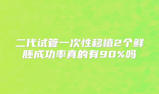 二代试管一次性移植2个鲜胚成功率真的有90%吗