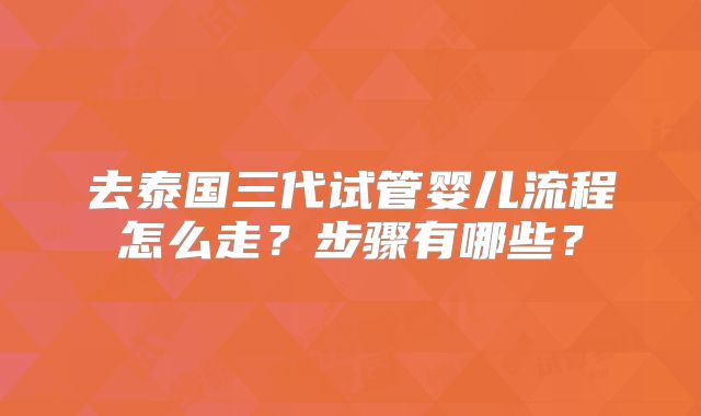 去泰国三代试管婴儿流程怎么走？步骤有哪些？