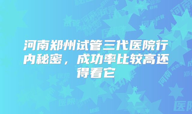 河南郑州试管三代医院行内秘密,成功率比较高还得看它