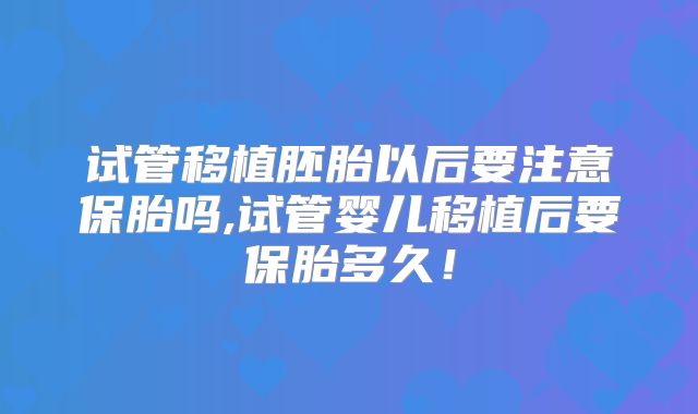 试管移植胚胎以后要注意保胎吗,试管婴儿移植后要保胎多久！