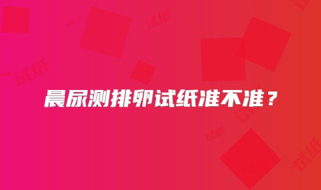 晨尿测排卵试纸准不准？