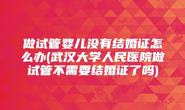 做试管婴儿没有结婚证怎么办(武汉大学人民医院做试管不需要结婚证了吗)