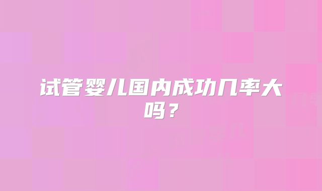 试管婴儿国内成功几率大吗？